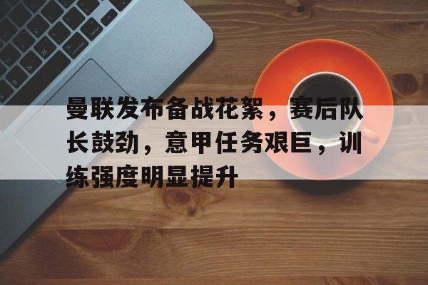 曼联发布备战花絮，赛后队长鼓劲，意甲任务艰巨，训练强度明显提升的简单介绍-LOL全球总决赛