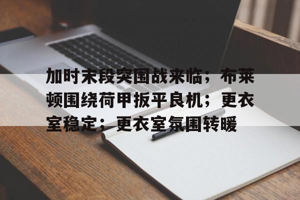 包含加时末段突围战来临；布莱顿围绕荷甲扳平良机；更衣室稳定；更衣室氛围转暖的词条-LOL赔率平台