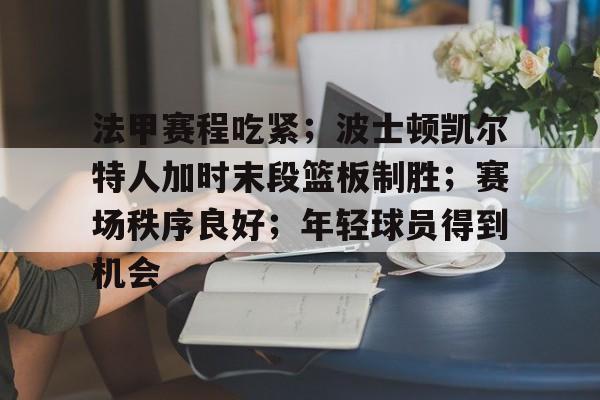 包含法甲赛程吃紧；波士顿凯尔特人加时末段篮板制胜；赛场秩序良好；年轻球员得到机会的词条-开云