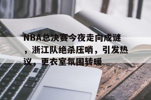 关于NBA总决赛今夜走向成谜，浙江队绝杀压哨，引发热议，更衣室氛围转暖的信息-九游